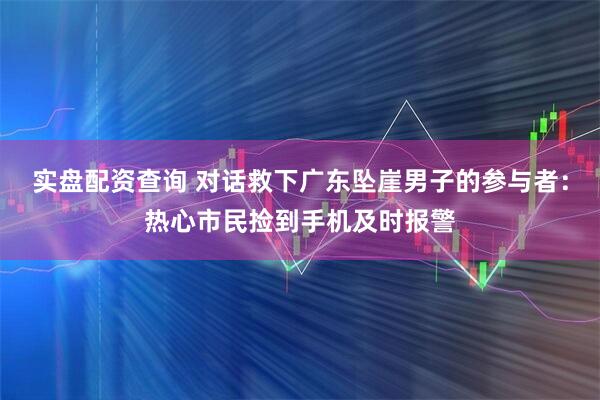 实盘配资查询 对话救下广东坠崖男子的参与者：热心市民捡到手机及时报警