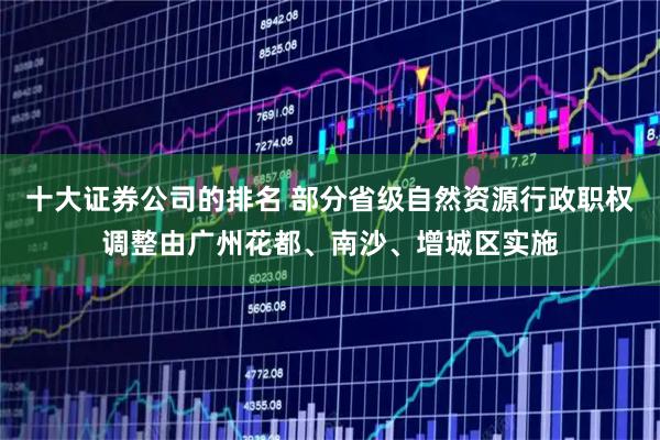 十大证券公司的排名 部分省级自然资源行政职权调整由广州花都、南沙、增城区实施