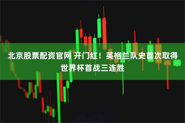 北京股票配资官网 开门红！英格兰队史首次取得世界杯首战三连胜