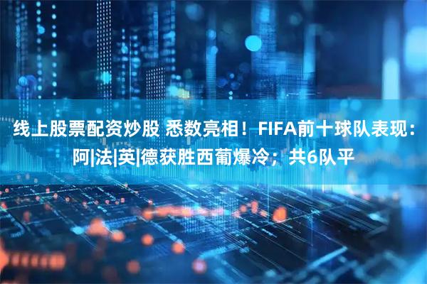 线上股票配资炒股 悉数亮相！FIFA前十球队表现：阿|法|英|德获胜西葡爆冷；共6队平