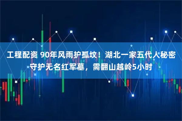 工程配资 90年风雨护孤坟！湖北一家五代人秘密守护无名红军墓，需翻山越岭5小时
