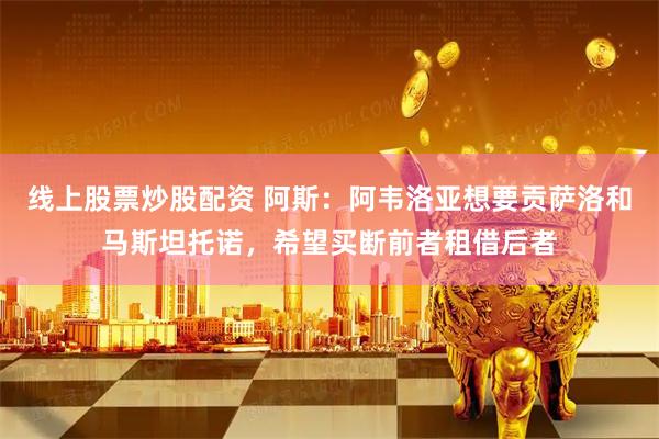 线上股票炒股配资 阿斯：阿韦洛亚想要贡萨洛和马斯坦托诺，希望买断前者租借后者