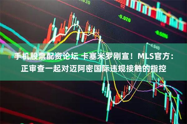 手机股票配资论坛 卡塞米罗刚宣！MLS官方：正审查一起对迈阿密国际违规接触的指控