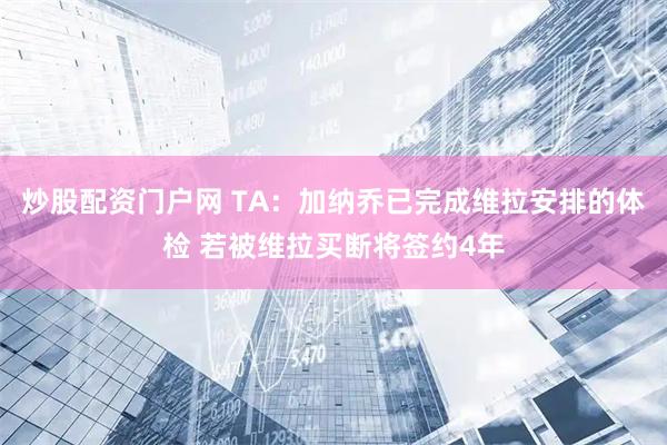 炒股配资门户网 TA：加纳乔已完成维拉安排的体检 若被维拉买断将签约4年