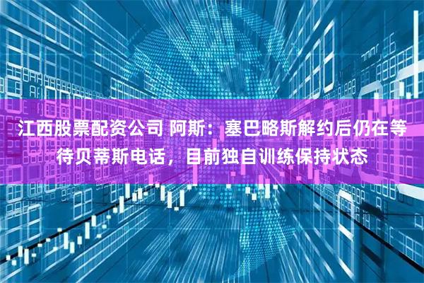 江西股票配资公司 阿斯：塞巴略斯解约后仍在等待贝蒂斯电话，目前独自训练保持状态