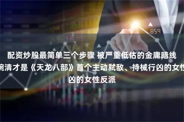 配资炒股最简单三个步骤 被严重低估的金庸暗线：木婉清才是《天龙八部》首个主动弑敌、持械行凶的女性反派