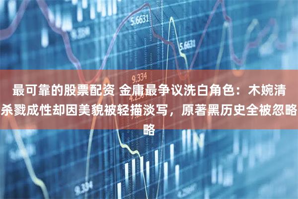 最可靠的股票配资 金庸最争议洗白角色：木婉清杀戮成性却因美貌被轻描淡写，原著黑历史全被忽略