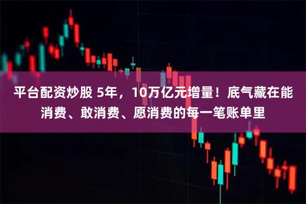 平台配资炒股 5年，10万亿元增量！底气藏在能消费、敢消费、愿消费的每一笔账单里
