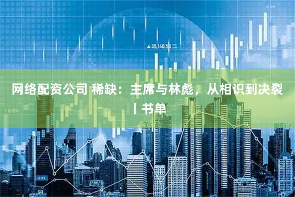 网络配资公司 稀缺：主席与林彪，从相识到决裂丨书单