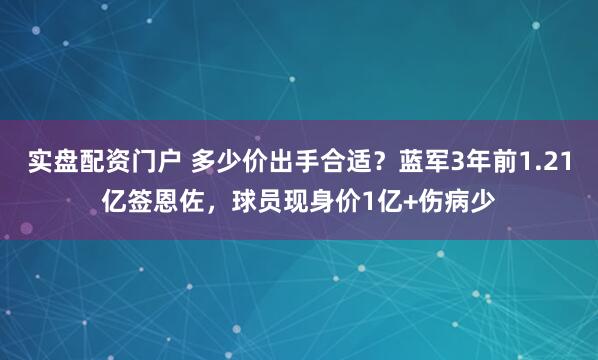 实盘配资门户 多少价出手合适？蓝军3年前1.21亿签恩佐，球员现身价1亿+伤病少